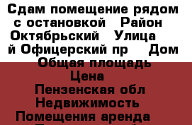 Сдам помещение рядом с остановкой › Район ­ Октябрьский › Улица ­ 1-й Офицерский пр. › Дом ­ 3 › Общая площадь ­ 20-200 › Цена ­ 500 - Пензенская обл. Недвижимость » Помещения аренда   . Пензенская обл.